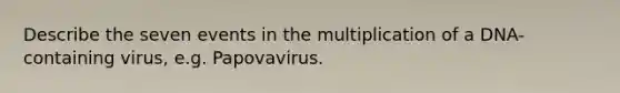 Describe the seven events in the multiplication of a DNA-containing virus, e.g. Papovavirus.