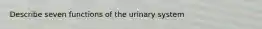 Describe seven functions of the urinary system