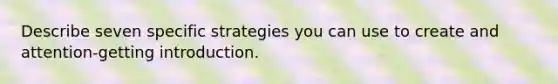 Describe seven specific strategies you can use to create and attention-getting introduction.