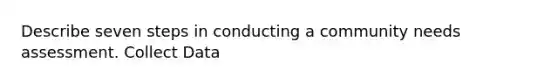 Describe seven steps in conducting a community needs assessment. Collect Data