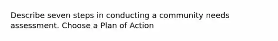 Describe seven steps in conducting a community needs assessment. Choose a Plan of Action