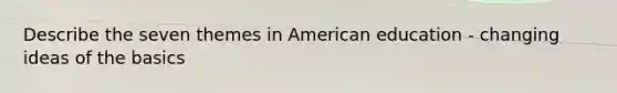 Describe the seven themes in American education - changing ideas of the basics