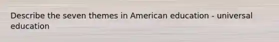 Describe the seven themes in American education - universal education