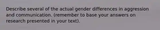 Describe several of the actual gender differences in aggression and communication. (remember to base your answers on research presented in your text).