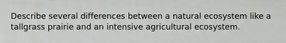 Describe several differences between a natural ecosystem like a tallgrass prairie and an intensive agricultural ecosystem.