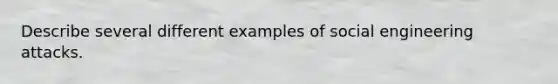 Describe several different examples of social engineering attacks.