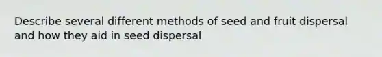 Describe several different methods of seed and fruit dispersal and how they aid in seed dispersal