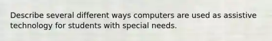 Describe several different ways computers are used as assistive technology for students with special needs.