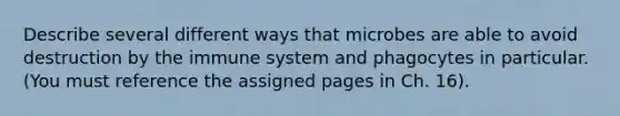 Describe several different ways that microbes are able to avoid destruction by the immune system and phagocytes in particular. (You must reference the assigned pages in Ch. 16).