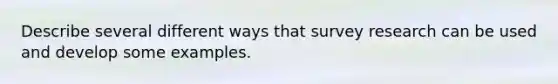 Describe several different ways that survey research can be used and develop some examples.