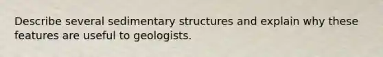 Describe several sedimentary structures and explain why these features are useful to geologists.