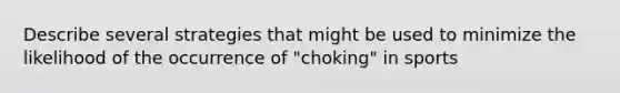 Describe several strategies that might be used to minimize the likelihood of the occurrence of "choking" in sports