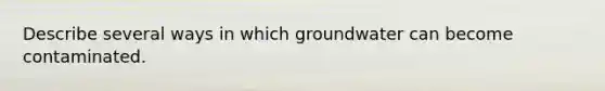 Describe several ways in which groundwater can become contaminated.