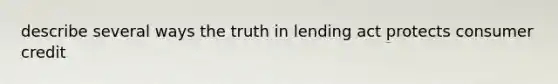 describe several ways the truth in lending act protects consumer credit