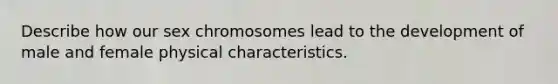 Describe how our sex chromosomes lead to the development of male and female physical characteristics.