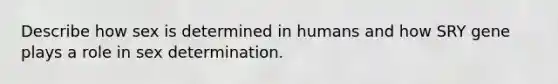 Describe how sex is determined in humans and how SRY gene plays a role in sex determination.