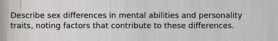 Describe sex differences in mental abilities and personality traits, noting factors that contribute to these differences.