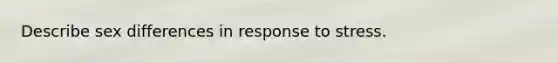 Describe sex differences in response to stress.