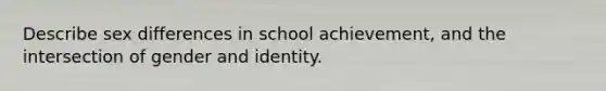 Describe sex differences in school achievement, and the intersection of gender and identity.