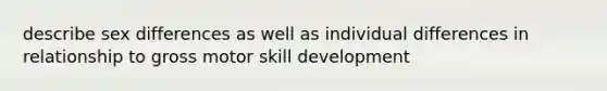 describe sex differences as well as individual differences in relationship to gross motor skill development