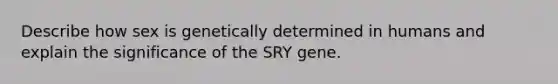 Describe how sex is genetically determined in humans and explain the significance of the SRY gene.