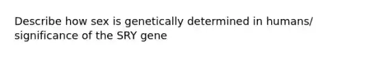 Describe how sex is genetically determined in humans/ significance of the SRY gene