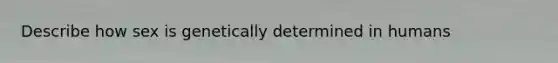 Describe how sex is genetically determined in humans