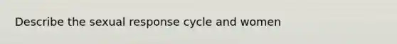 Describe the sexual response cycle and women