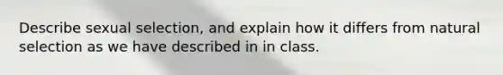 Describe sexual selection, and explain how it differs from natural selection as we have described in in class.