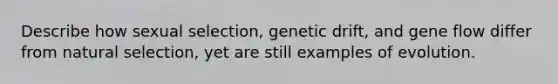 Describe how sexual selection, genetic drift, and gene flow differ from natural selection, yet are still examples of evolution.