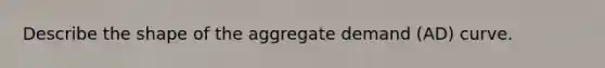 Describe the shape of the aggregate demand (AD) curve.
