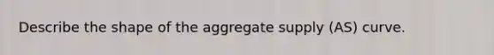 Describe the shape of the aggregate supply (AS) curve.