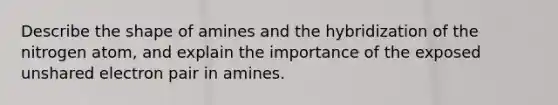 Describe the shape of amines and the hybridization of the nitrogen atom, and explain the importance of the exposed unshared electron pair in amines.