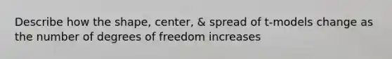 Describe how the​ shape, center, & spread of t​-models change as the number of degrees of freedom increases