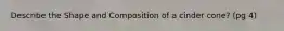 Describe the Shape and Composition of a cinder cone? (pg 4)