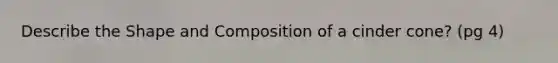 Describe the Shape and Composition of a cinder cone? (pg 4)