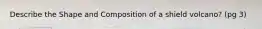 Describe the Shape and Composition of a shield volcano? (pg 3)