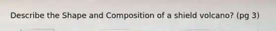 Describe the Shape and Composition of a shield volcano? (pg 3)