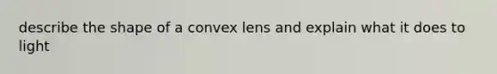 describe the shape of a convex lens and explain what it does to light