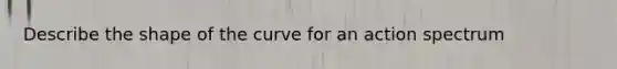 Describe the shape of the curve for an action spectrum