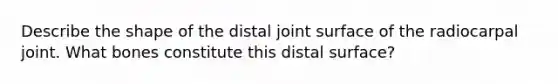 Describe the shape of the distal joint surface of the radiocarpal joint. What bones constitute this distal surface?