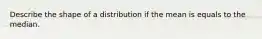 Describe the shape of a distribution if the mean is equals to the median.