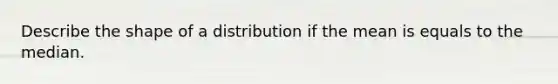 Describe the shape of a distribution if the mean is equals to the median.