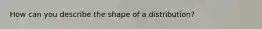 How can you describe the shape of a distribution?