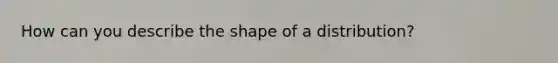 How can you describe the shape of a distribution?