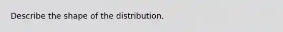 Describe the shape of the distribution.