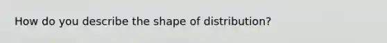 How do you describe the shape of distribution?