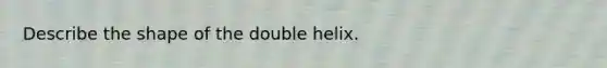 Describe the shape of the double helix.