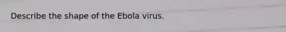 Describe the shape of the Ebola virus.