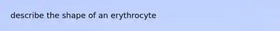 describe the shape of an erythrocyte